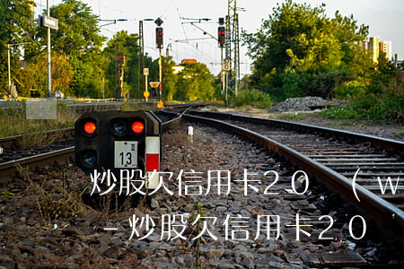 炒股欠信用卡20萬(wàn)元該怎么辦-炒股欠信用卡20萬(wàn)元該怎么辦呢