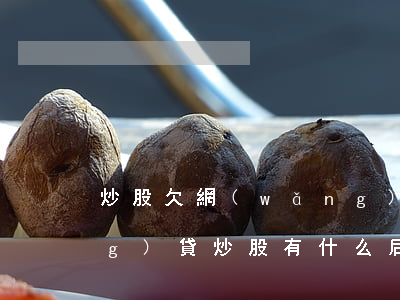 炒股欠網(wǎng)貸 丟臉嗎(網(wǎng)貸炒股有什么后果)