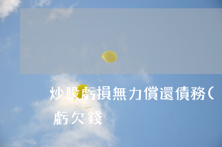 炒股虧損無力償還債務(wù)(炒股一直在虧欠錢)