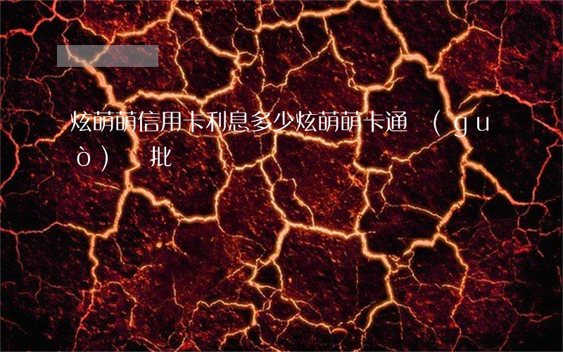 炫萌萌信用卡利息多少(炫萌萌卡通過(guò)審批)