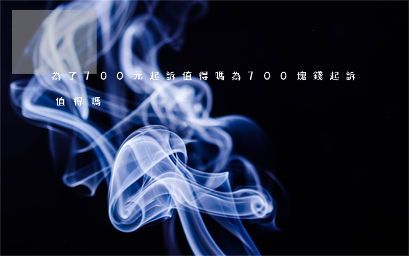 為了700元起訴值得嗎(為700塊錢起訴值得嗎)