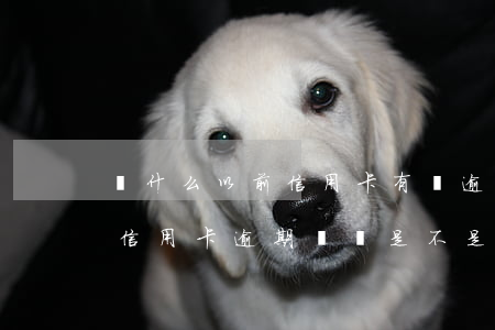 為什么以前信用卡有過逾期五年了還沒刪除（信用卡逾期記錄是不是5年清除）