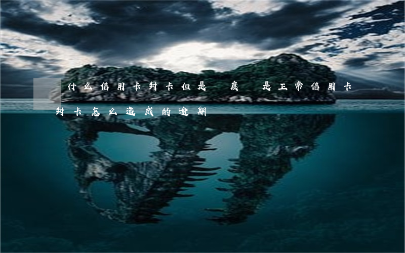 為什么信用卡封卡但是額度還是正常（信用卡封卡怎么造成的逾期）