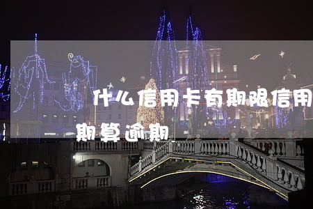 為什么信用卡有期限（信用卡容時(shí)期算逾期嗎）