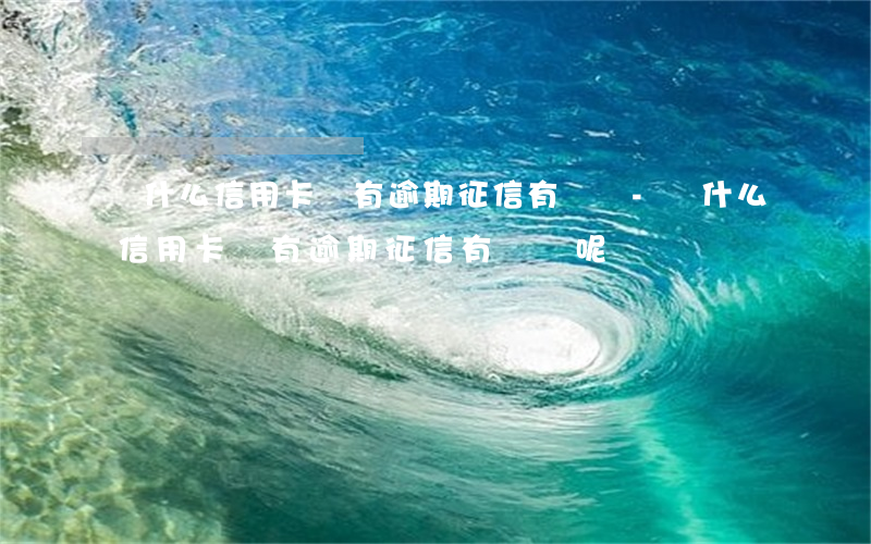 為什么信用卡沒有逾期征信有問題-為什么信用卡沒有逾期征信有問題呢