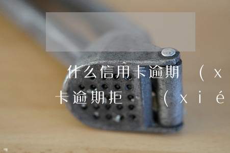 為什么信用卡逾期協(xié)商不了（信用卡逾期拒絕協(xié)商如何投訴）