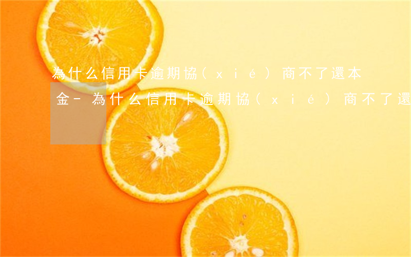 為什么信用卡逾期協(xié)商不了還本金-為什么信用卡逾期協(xié)商不了還本金呢