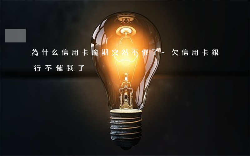 為什么信用卡逾期突然不催了-欠信用卡銀行不催我了