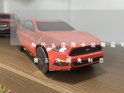 為什么信用卡逾期還可以有減免（信用卡逾期第三方減免利息）