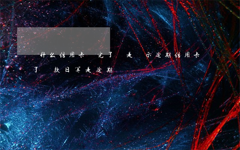 為什么信用卡還完了還是顯示逾期（信用卡過了還款日算是逾期嗎）
