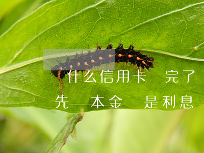 為什么信用卡還完了還要還利息（信用卡逾期先還本金還是利息）
