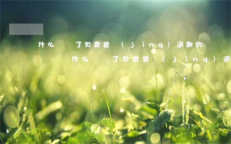 為什么償還了欠款曾經(jīng)逾期的記錄-為什么償還了欠款曾經(jīng)逾期的記錄還保留在信用報告中