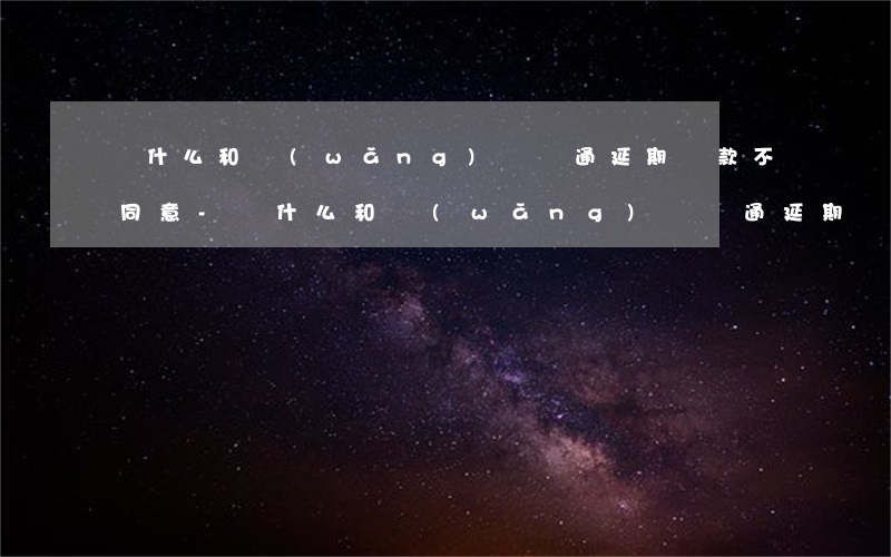 為什么和網(wǎng)貸溝通延期還款不同意-為什么和網(wǎng)貸溝通延期還款不同意呢