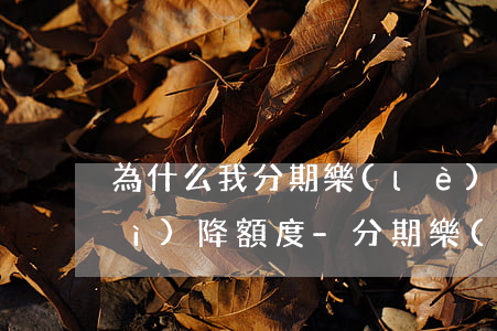 為什么我分期樂(lè)不逾期也會(huì)降額度-分期樂(lè)從來(lái)沒(méi)逾期過(guò)為什么突然不讓不可以借錢了