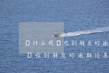 為什么我會收到朋友的逾期信息-為什么我會收到朋友的逾期信息呢