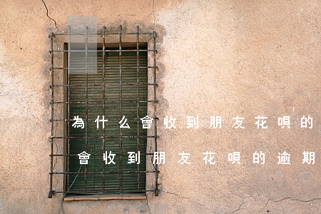 為什么會收到朋友花唄的逾期信息-為什么會收到朋友花唄的逾期信息呢