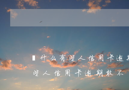 為什么有些人信用卡逾期敢不還-為什么有些人信用卡逾期敢不還呢