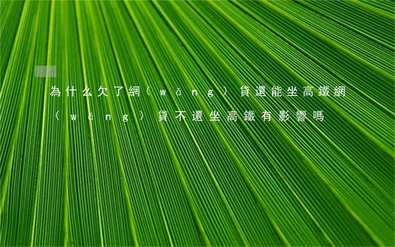 為什么欠了網(wǎng)貸還能坐高鐵(網(wǎng)貸不還坐高鐵有影響嗎?)