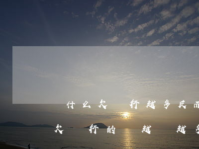 為什么欠銀行越多反而變成了大爺-為什么欠銀行的錢越來越多