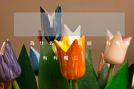 為什么繼承糾紛沒有有獨三(為什么繼承糾紛沒有有獨三)