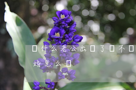 為什么老公出軌了還不離婚(老公出軌卻不離婚怎么辦)