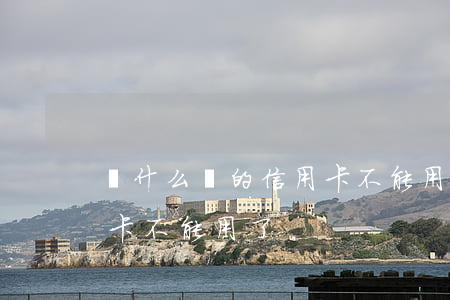 為什么辦的信用卡不能用-為什么辦的信用卡不能用了