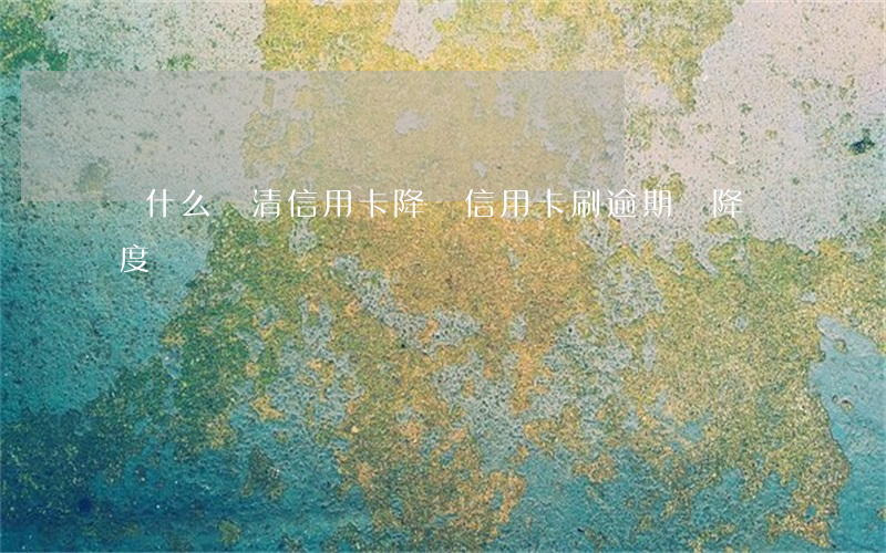 為什么還清信用卡降額（信用卡刷逾期還降額度）