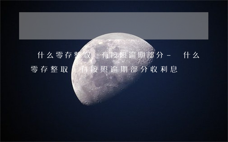 為什么零存整取沒有按照逾期部分-為什么零存整取沒有按照逾期部分收利息