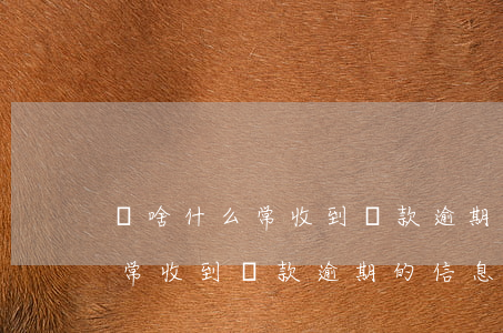 為啥什么常收到貸款逾期的信息-為啥什么常收到貸款逾期的信息呢