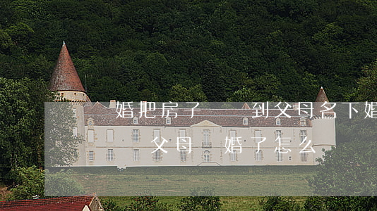 為離婚把房子過戶到父母名下(婚姻期間房子過戶給父母,離婚了怎么辦)