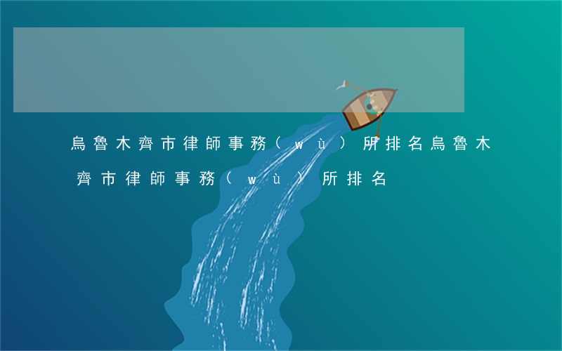 烏魯木齊市律師事務(wù)所排名(烏魯木齊市律師事務(wù)所排名)