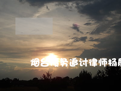 烟台债务追讨律师杨航(烟台追债公司哪家好)