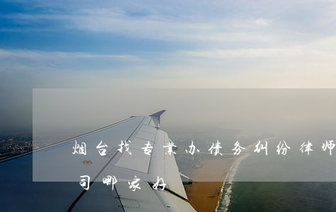烟台找专业办债务纠纷律师选谁(烟台追债公司哪家好)