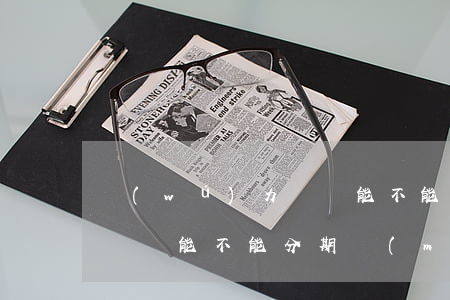 無(wú)力償還能不能分期(無(wú)力償還能不能分期買(mǎi)車(chē))