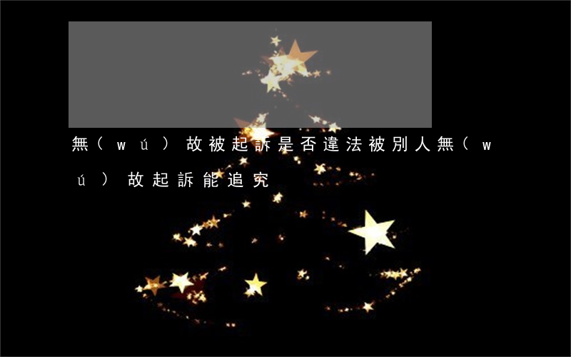 無(wú)故被起訴是否違法(被別人無(wú)故起訴能追究)