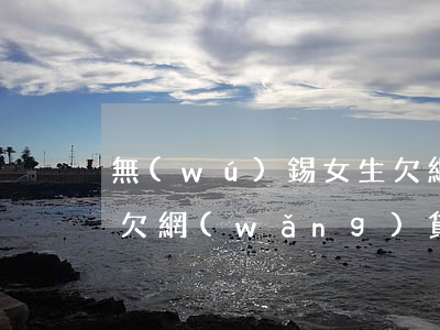 無(wú)錫女生欠網(wǎng)貸(女孩欠網(wǎng)貸)