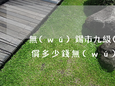 無(wú)錫市九級(jí)傷殘一次性賠償多少錢?(無(wú)錫九級(jí)工傷賠償多少錢)