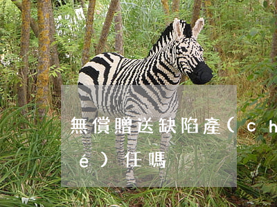 無償贈送缺陷產(chǎn)品要負責(zé)任嗎