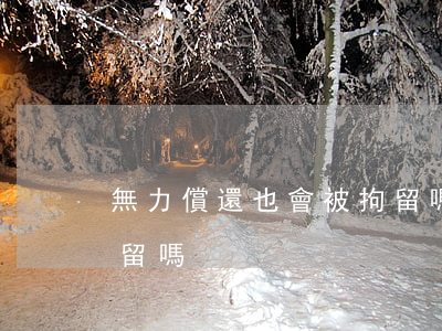無力償還也會被拘留嗎(無力償還會被刑事拘留嗎)