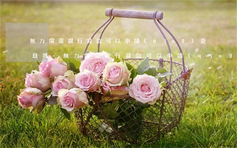 無力償還銀行貸款可以申請(qǐng)免息嗎-無力償還銀行貸款可以申請(qǐng)免息嗎知乎