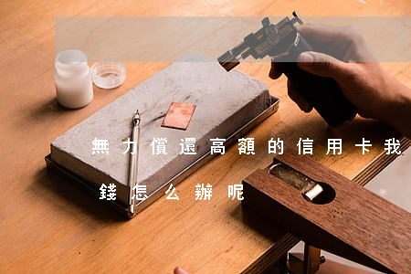 無力償還高額的信用卡(我無力償還信用卡的錢怎么辦呢)