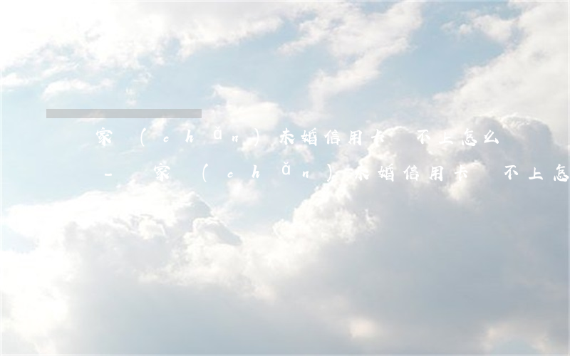 無家產(chǎn)未婚信用卡還不上怎么辦-無家產(chǎn)未婚信用卡還不上怎么辦呢