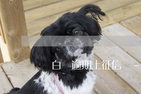 無憂白條逾期上征信嗎-白條沒逾期上征信嗎