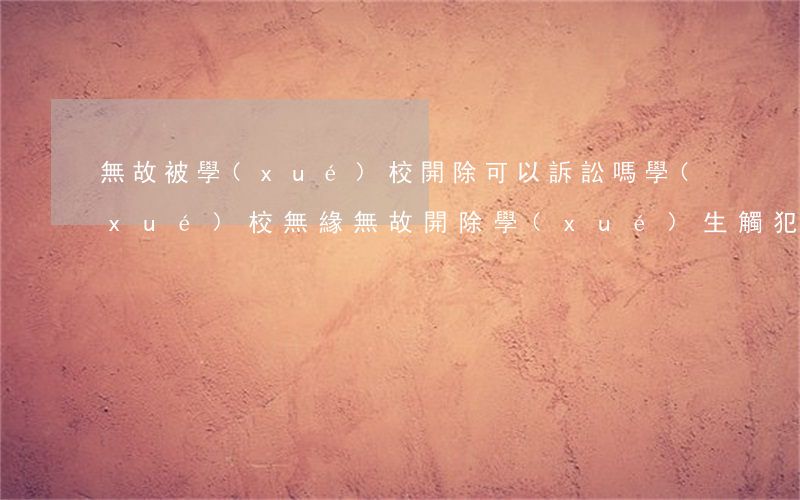 無故被學(xué)校開除可以訴訟嗎(學(xué)校無緣無故開除學(xué)生觸犯法律嗎)