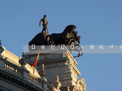 無故起訴別人侵犯什么(無故被起訴是否違法)