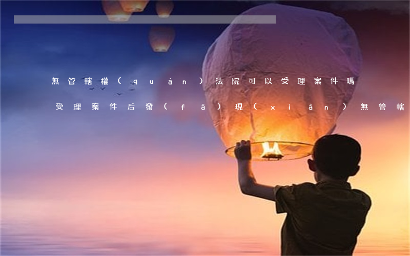 無管轄權(quán)法院可以受理案件嗎(受理案件后發(fā)現(xiàn)無管轄權(quán))