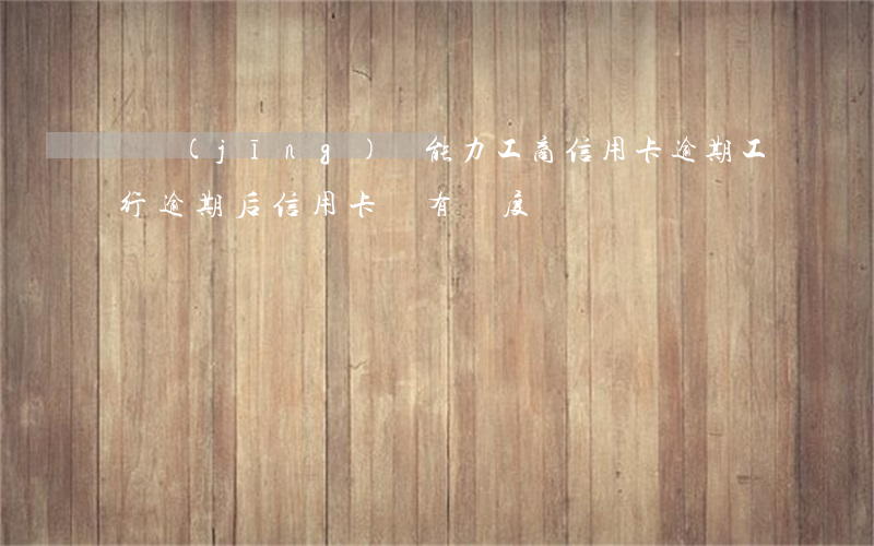 無經(jīng)濟能力工商信用卡逾期(工行逾期后信用卡沒有額度)
