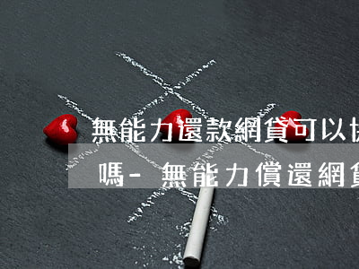 無能力還款網貸可以協(xié)商還本金嗎-無能力償還網貸