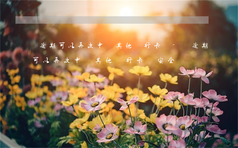 無逾期可以再次申請其他銀行卡嗎-無逾期可以再次申請其他銀行卡嗎安全嗎