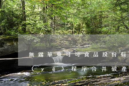 無錫華東可可食品股份有限公司  等三家企業(yè)程序合并破產(chǎn)重整案